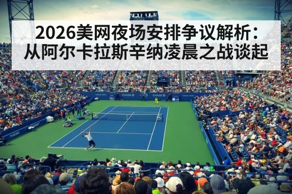 2026美网夜场安排争议解析：从阿尔卡拉斯辛纳凌晨之战谈起