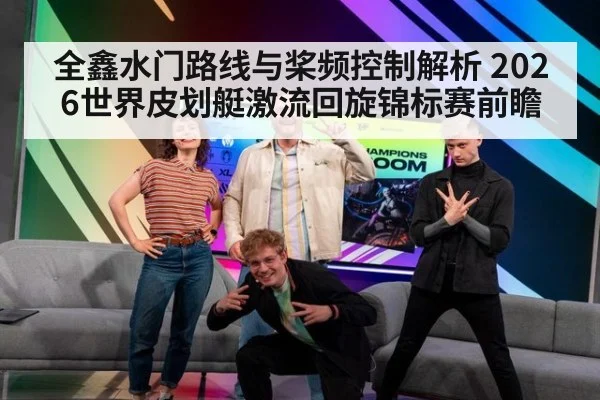 全鑫水门路线与桨频控制解析 2026世界皮划艇激流回旋锦标赛前瞻