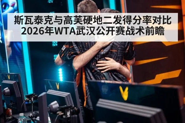 斯瓦泰克与高芙硬地二发得分率对比 2026年WTA武汉公开赛战术前瞻