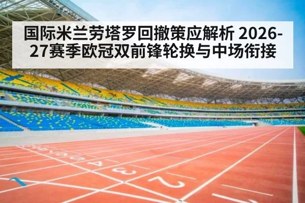 国际米兰劳塔罗回撤策应解析 2026-27赛季欧冠双前锋轮换与中场衔接