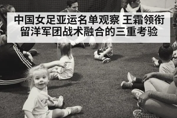 中国女足亚运名单观察 王霜领衔留洋军团战术融合的三重考验