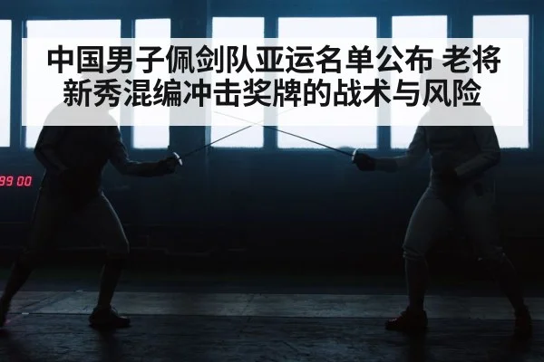 中国男子佩剑队亚运名单公布 老将新秀混编冲击奖牌的战术与风险