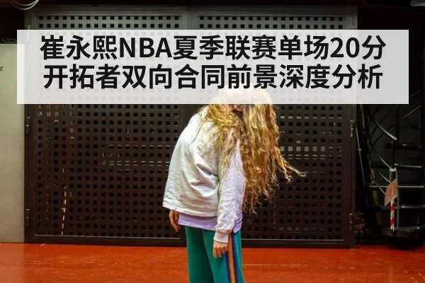 崔永熙NBA夏季联赛单场20分 开拓者双向合同前景深度分析